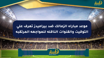 موعد مباراة الزمالك ضد بيراميدز تعرف على التوقيت والقنوات الناقلة للمواجهة المرتقبة